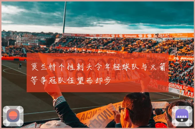 莫兰特个性刺头令年轻球队与火箭等争冠队伍望而却步