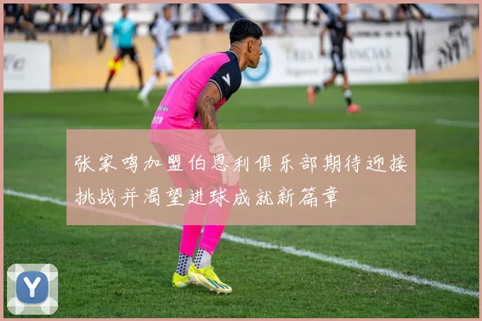 张家鸣加盟伯恩利俱乐部期待迎接挑战并渴望进球成就新篇章