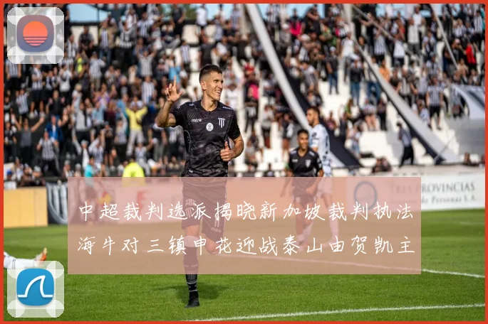 中超裁判选派揭晓新加坡裁判执法海牛对三镇申花迎战泰山由贺凯主哨