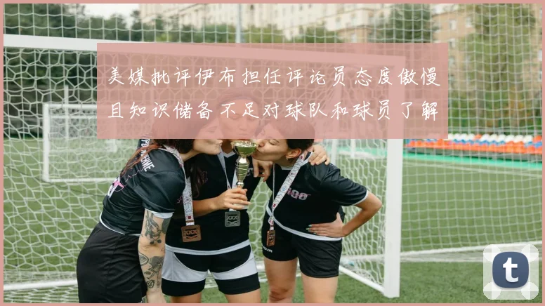 美媒批评伊布担任评论员态度傲慢且知识储备不足对球队和球员了解有限