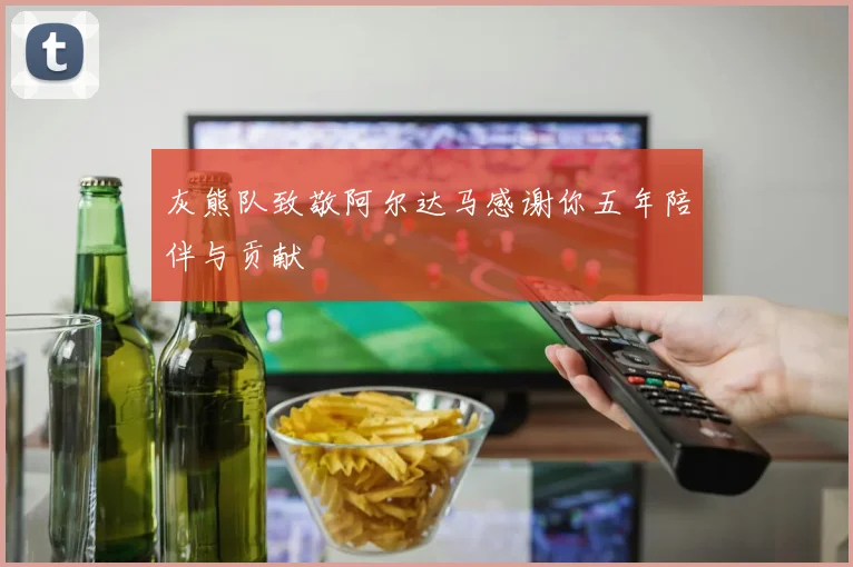 灰熊队致敬阿尔达马感谢你五年陪伴与贡献