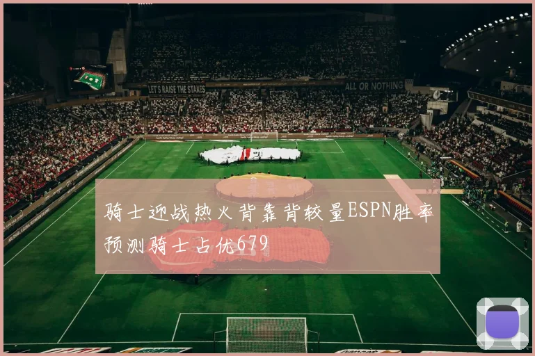 骑士迎战热火背靠背较量ESPN胜率预测骑士占优679