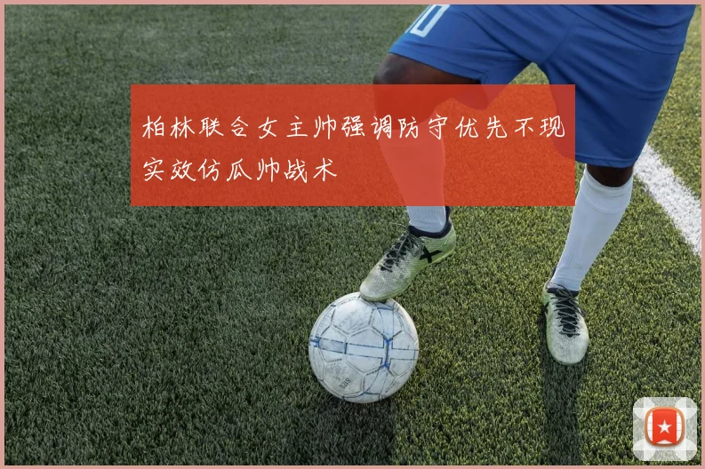 柏林联合女主帅强调防守优先不现实效仿瓜帅战术