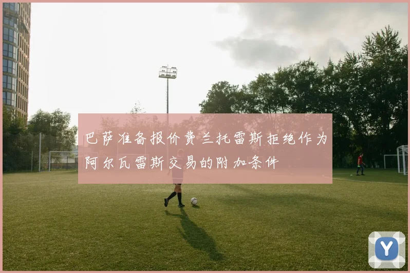 巴萨准备报价费兰托雷斯拒绝作为阿尔瓦雷斯交易的附加条件
