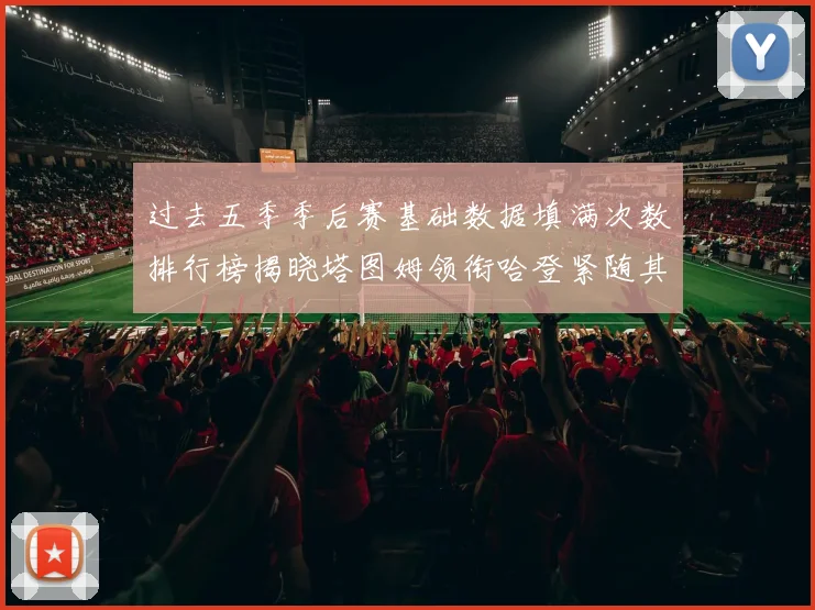 过去五季季后赛基础数据填满次数排行榜揭晓塔图姆领衔哈登紧随其后