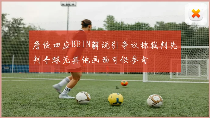 詹俊回应BEIN解说引争议称裁判先判手球无其他画面可供参考