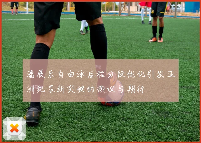 潘展乐自由泳后程分段优化引发亚洲纪录新突破的热议与期待