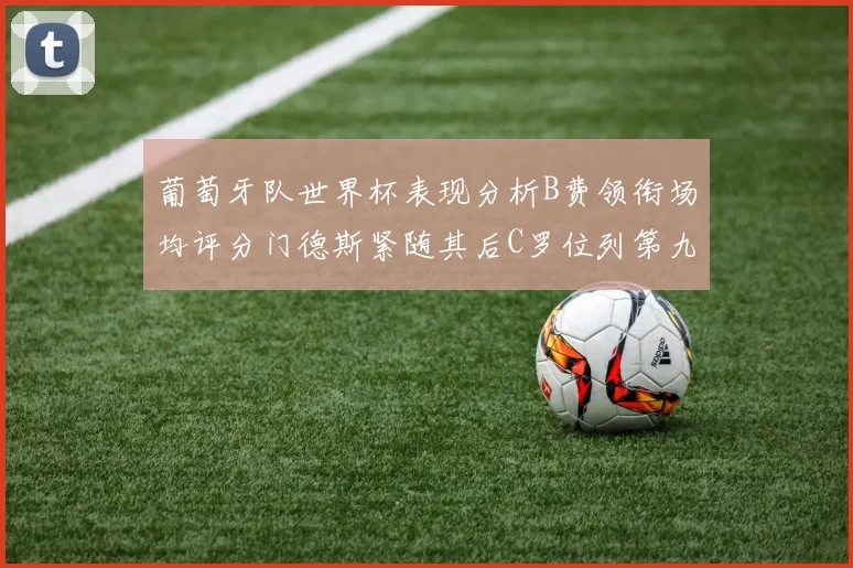 葡萄牙队世界杯表现分析B费领衔场均评分门德斯紧随其后C罗位列第九