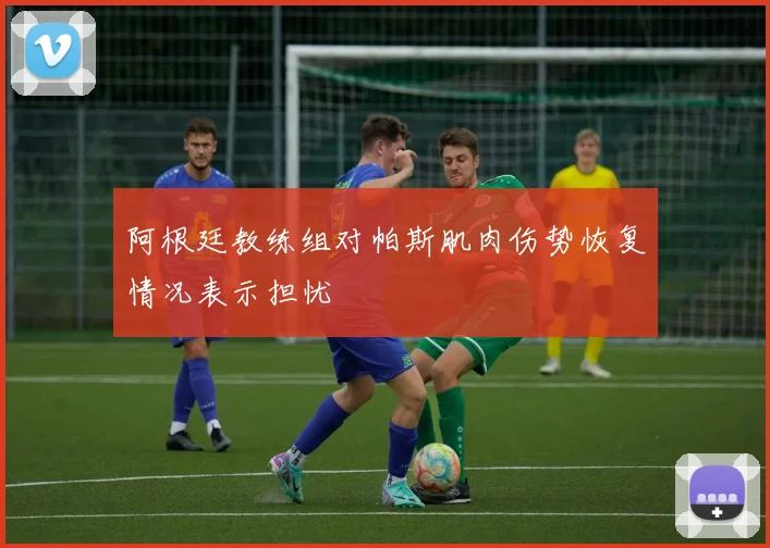 阿根廷教练组对帕斯肌肉伤势恢复情况表示担忧