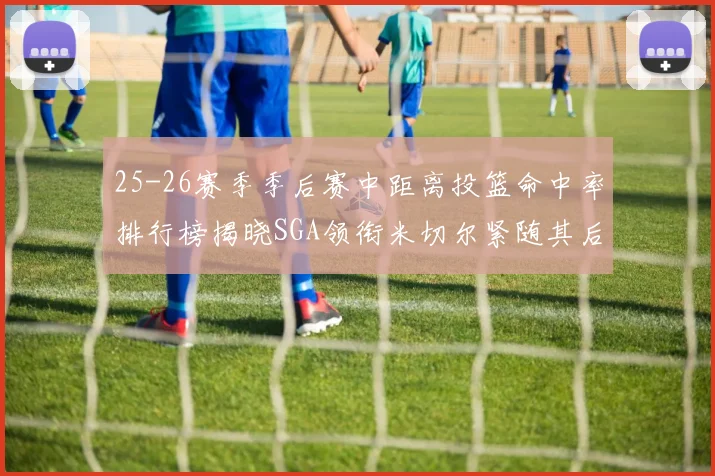 25-26赛季季后赛中距离投篮命中率排行榜揭晓SGA领衔米切尔紧随其后哈登位列第五