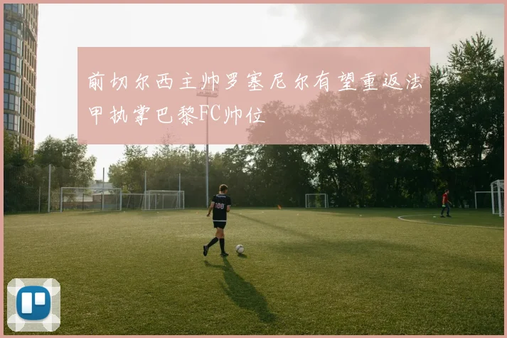 前切尔西主帅罗塞尼尔有望重返法甲执掌巴黎FC帅位