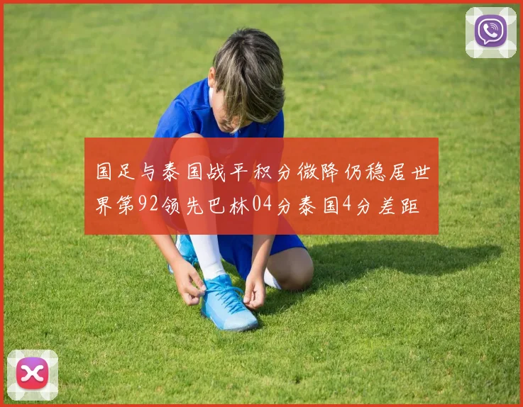 国足与泰国战平积分微降仍稳居世界第92领先巴林04分泰国4分差距