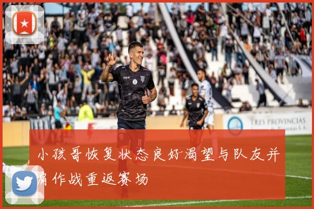 小孩哥恢复状态良好渴望与队友并肩作战重返赛场