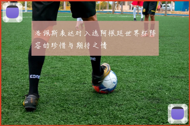 洛佩斯表达对入选阿根廷世界杯阵容的珍惜与期待之情