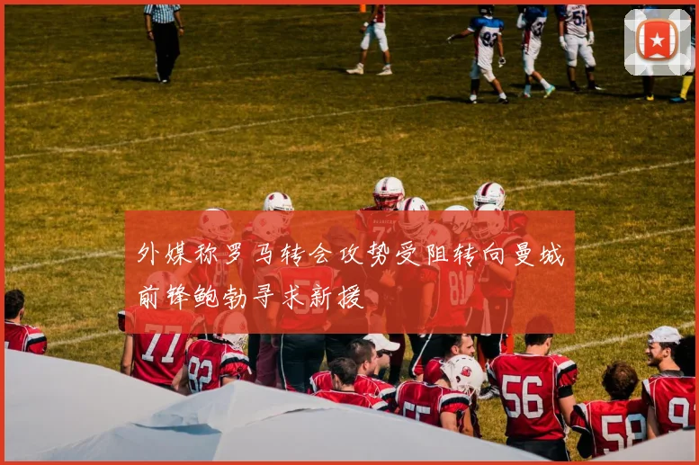 外媒称罗马转会攻势受阻转向曼城前锋鲍勃寻求新援