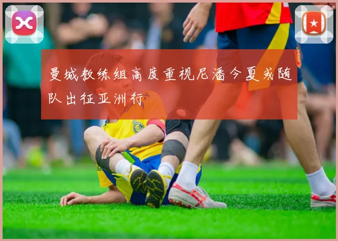 曼城教练组高度重视尼潘今夏或随队出征亚洲行