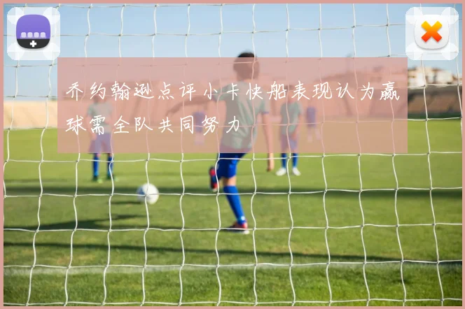乔约翰逊点评小卡快船表现认为赢球需全队共同努力
