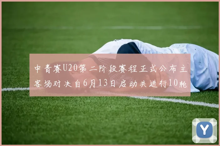 中青赛U20第二阶段赛程正式公布主客场对决自6月13日启动共进行10轮较量