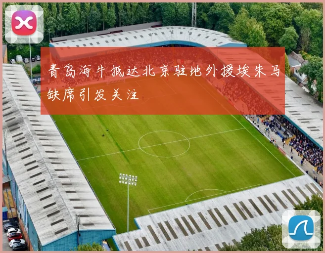 青岛海牛抵达北京驻地外援埃朱马缺席引发关注