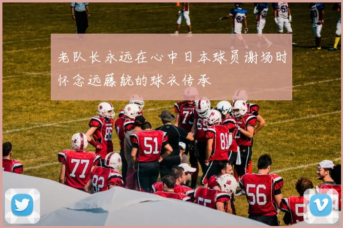 老队长永远在心中日本球员谢场时怀念远藤航的球衣传承