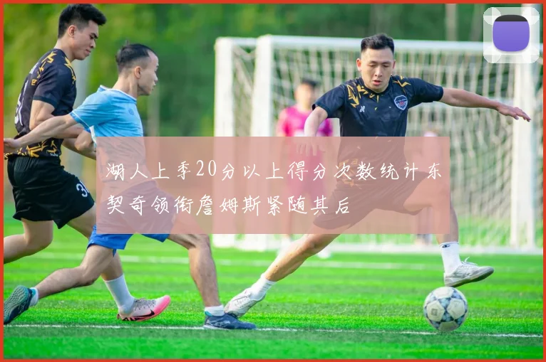湖人上季20分以上得分次数统计东契奇领衔詹姆斯紧随其后