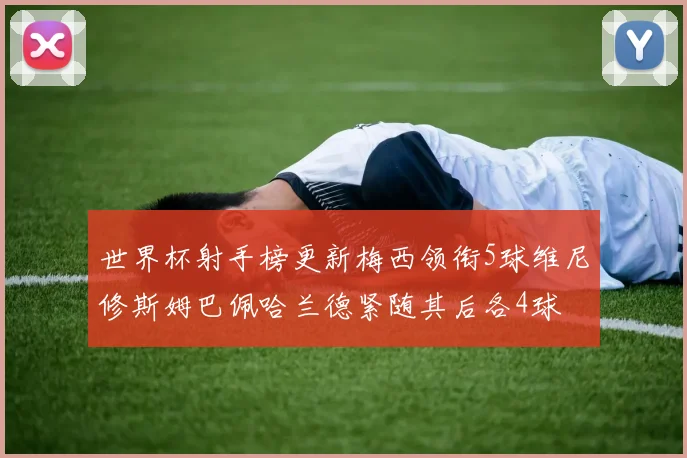 世界杯射手榜更新梅西领衔5球维尼修斯姆巴佩哈兰德紧随其后各4球