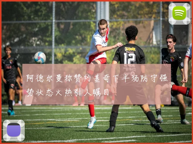 阿德尔曼称赞约基奇下半场防守强势状态火热引人瞩目