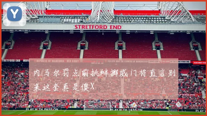 内马尔罚点前挑衅挪威门将直言别来这套真是傻X