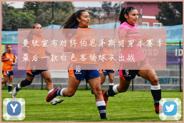 曼联宣布对阵伯恩茅斯将穿本赛季最后一款白色客场球衣出战