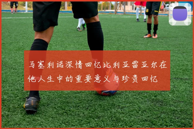 马塞利诺深情回忆比利亚雷亚尔在他人生中的重要意义与珍贵回忆
