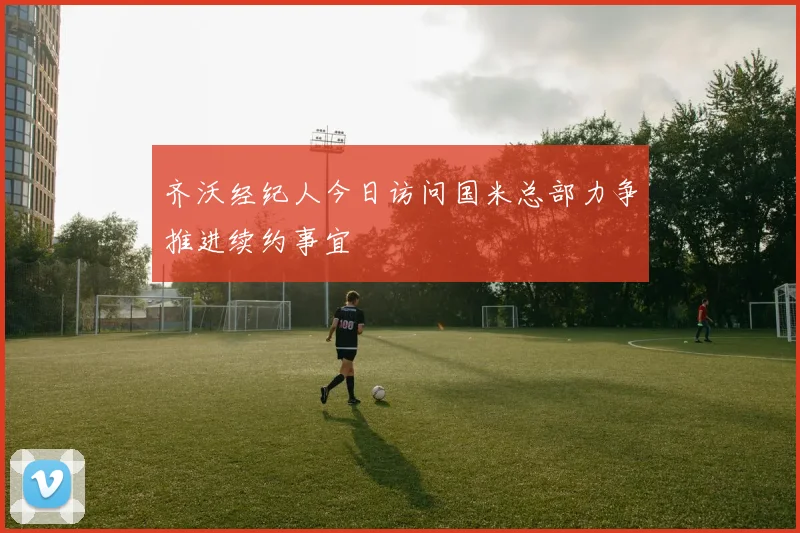 齐沃经纪人今日访问国米总部力争推进续约事宜