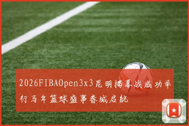 2026FIBAOpen3x3昆明揭幕战成功举行马年篮球盛事春城启航