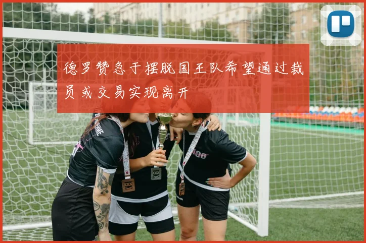 德罗赞急于摆脱国王队希望通过裁员或交易实现离开