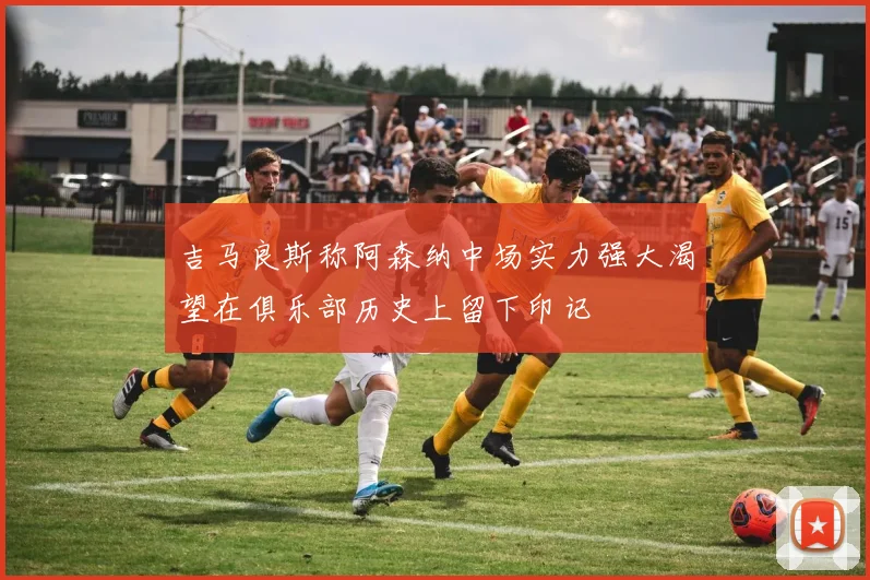 吉马良斯称阿森纳中场实力强大渴望在俱乐部历史上留下印记