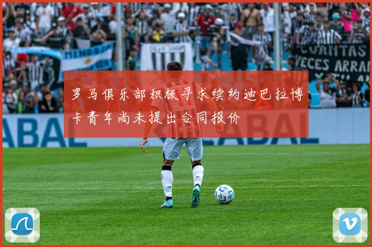 罗马俱乐部积极寻求续约迪巴拉博卡青年尚未提出合同报价