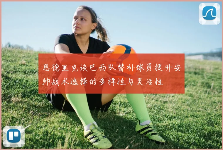 恩德里克谈巴西队替补球员提升安帅战术选择的多样性与灵活性