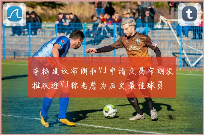 夸梅建议布朗和VJ申请交易布朗发推欢迎VJ称老詹为历史最佳球员